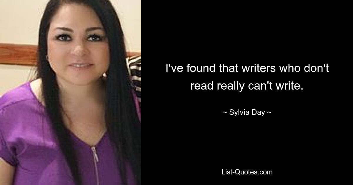 I've found that writers who don't read really can't write. — © Sylvia Day