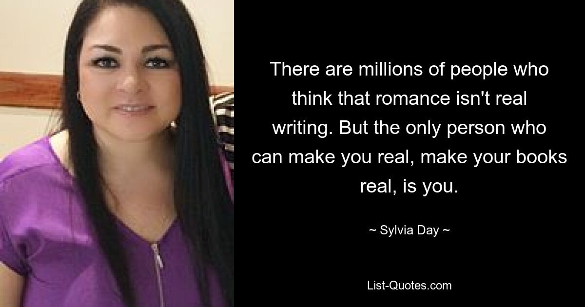 There are millions of people who think that romance isn't real writing. But the only person who can make you real, make your books real, is you. — © Sylvia Day