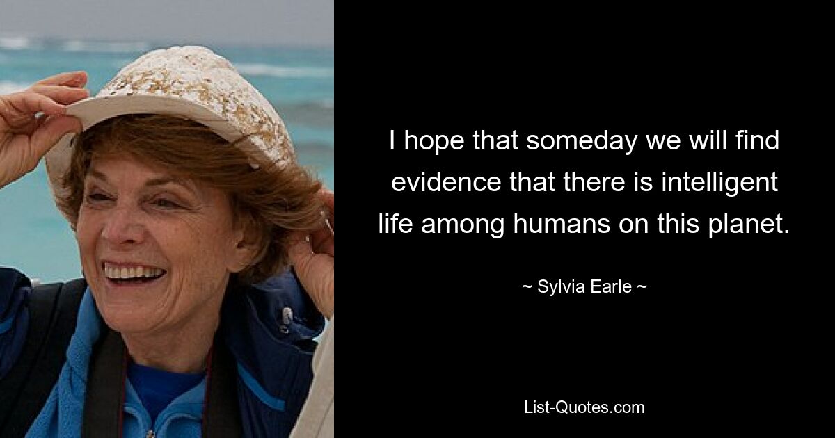 I hope that someday we will find evidence that there is intelligent life among humans on this planet. — © Sylvia Earle