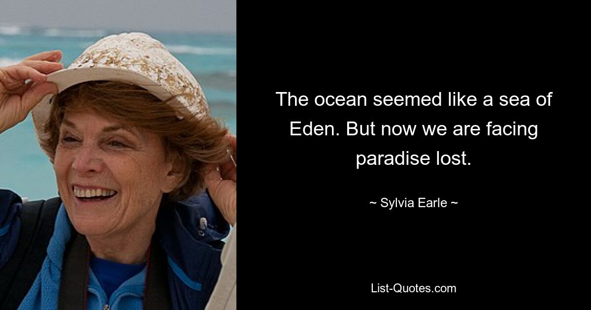 The ocean seemed like a sea of Eden. But now we are facing paradise lost. — © Sylvia Earle