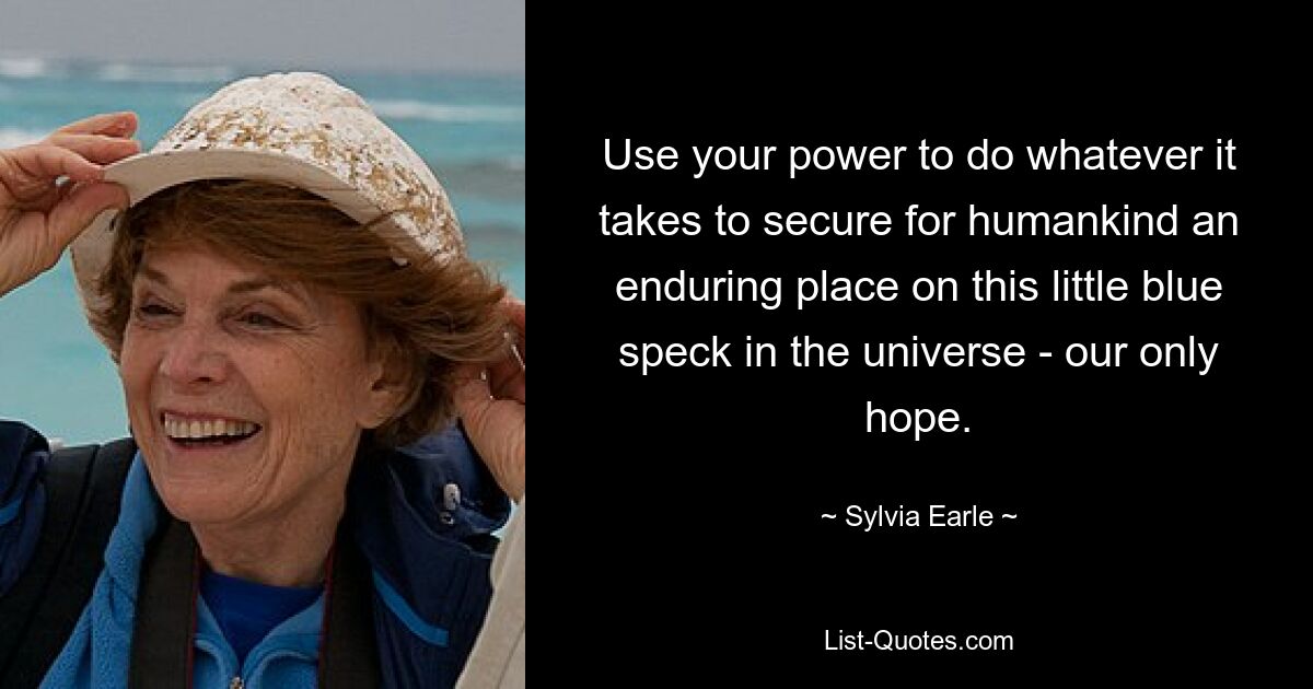 Use your power to do whatever it takes to secure for humankind an enduring place on this little blue speck in the universe - our only hope. — © Sylvia Earle