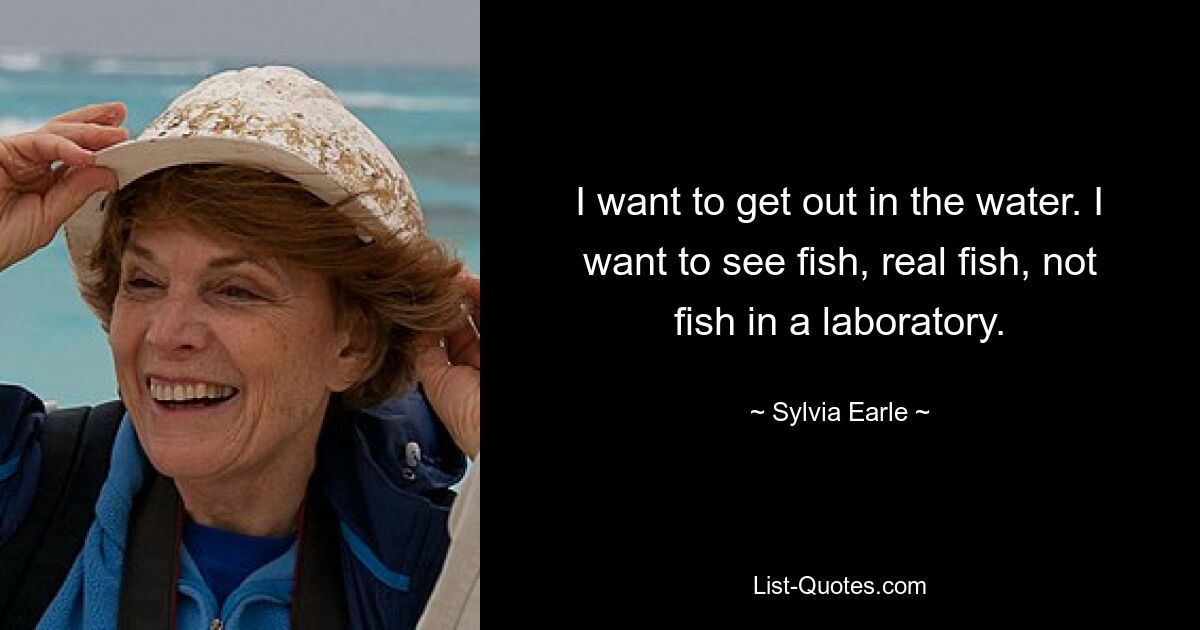 I want to get out in the water. I want to see fish, real fish, not fish in a laboratory. — © Sylvia Earle