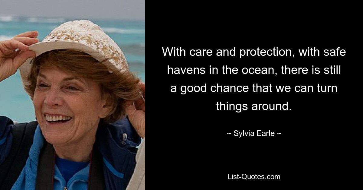 With care and protection, with safe havens in the ocean, there is still a good chance that we can turn things around. — © Sylvia Earle