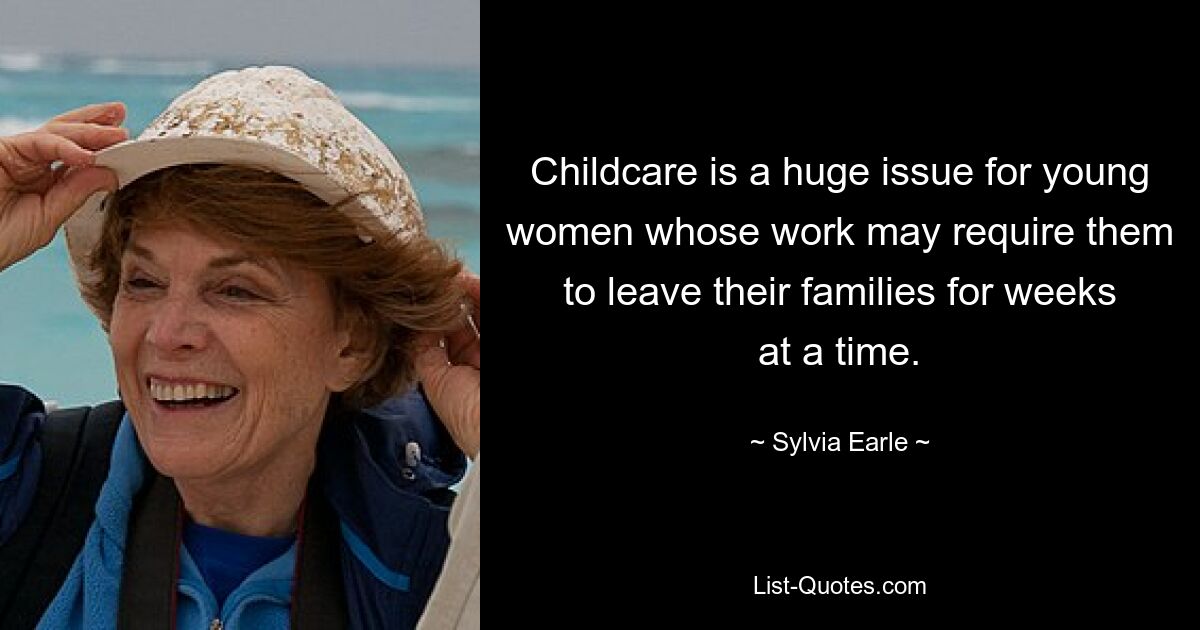 Childcare is a huge issue for young women whose work may require them to leave their families for weeks at a time. — © Sylvia Earle