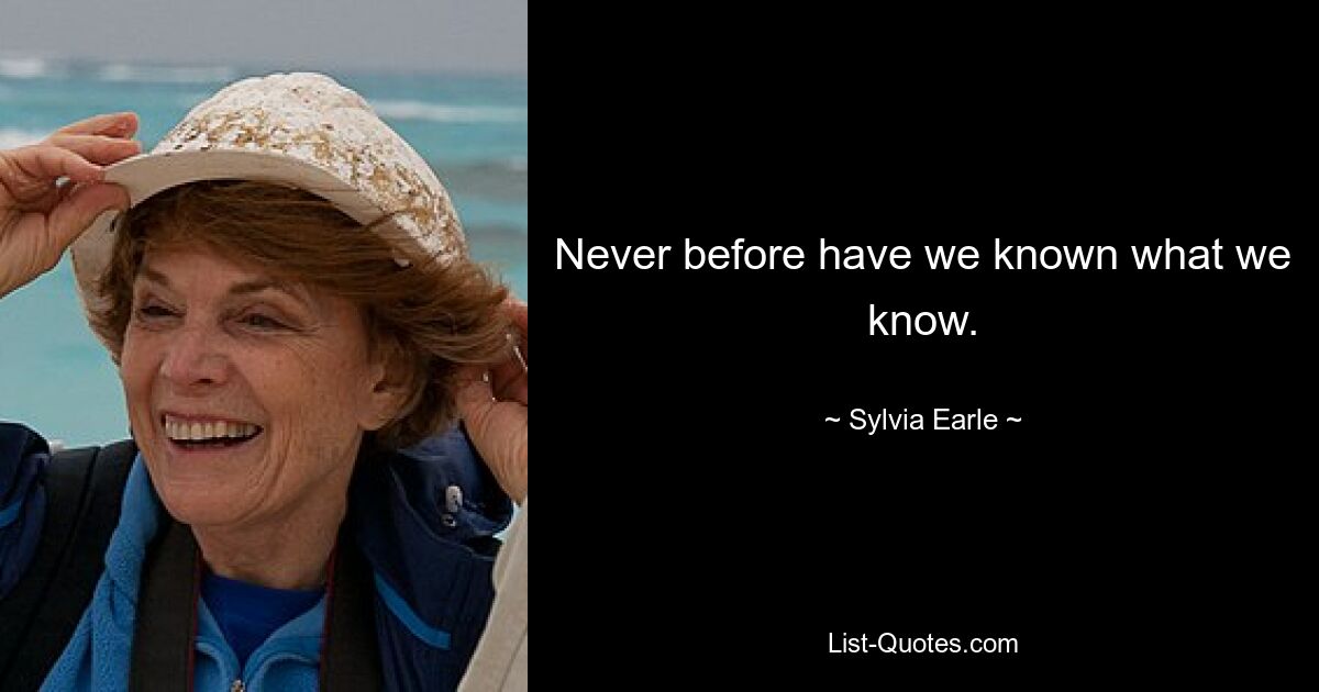 Never before have we known what we know. — © Sylvia Earle