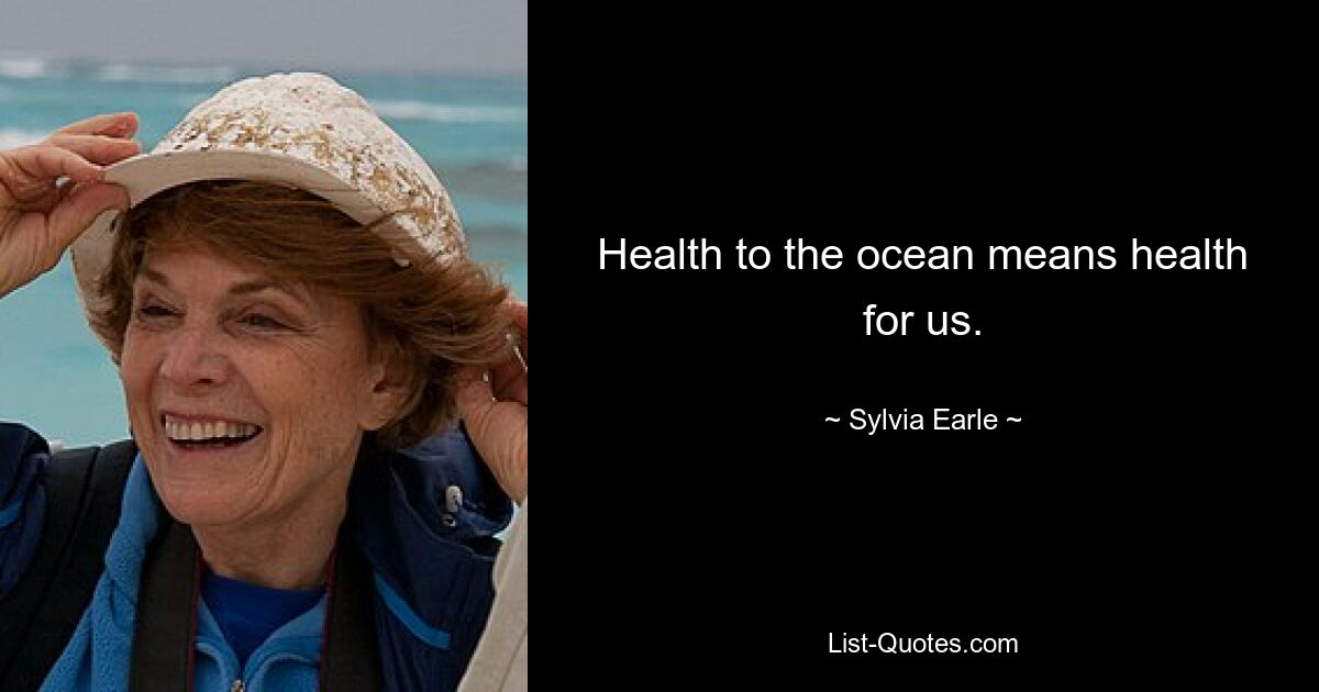 Health to the ocean means health for us. — © Sylvia Earle