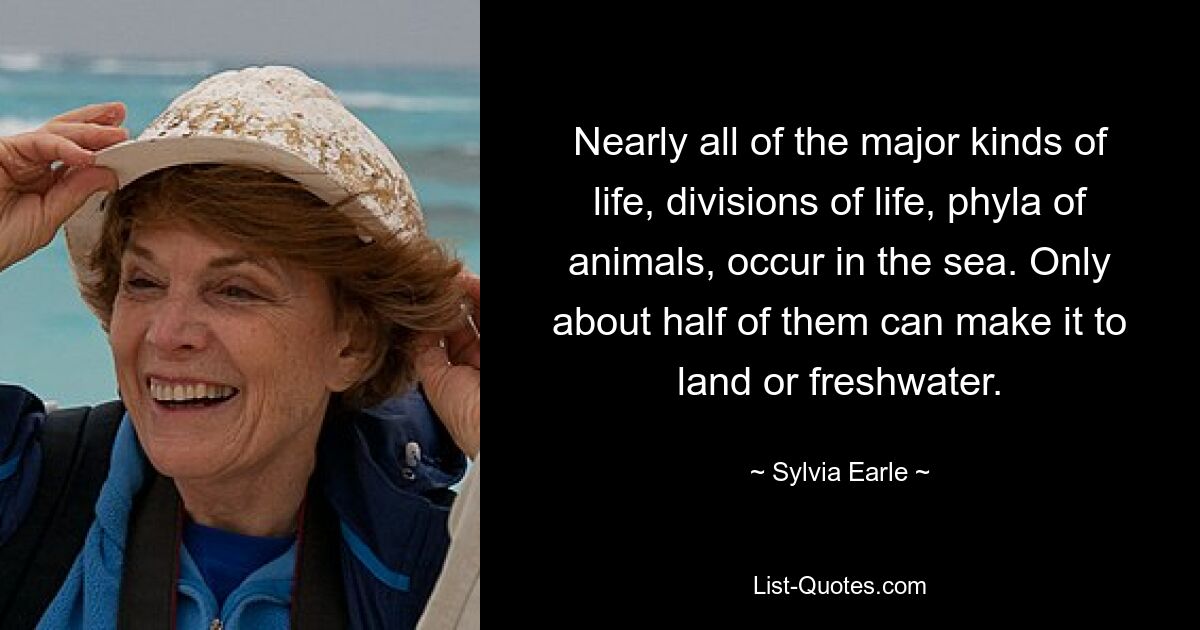 Nearly all of the major kinds of life, divisions of life, phyla of animals, occur in the sea. Only about half of them can make it to land or freshwater. — © Sylvia Earle