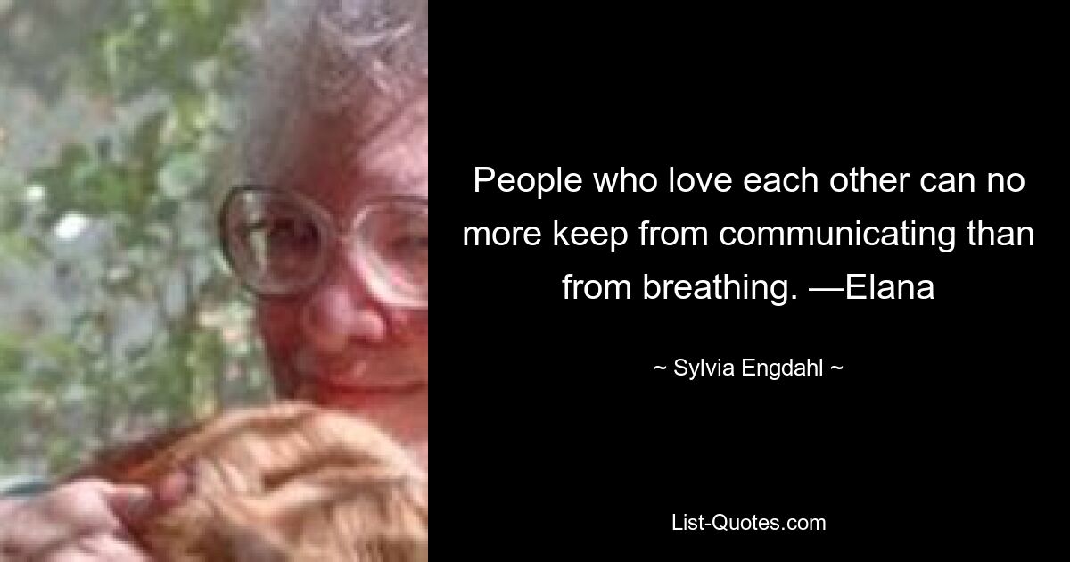 People who love each other can no more keep from communicating than from breathing. —Elana — © Sylvia Engdahl