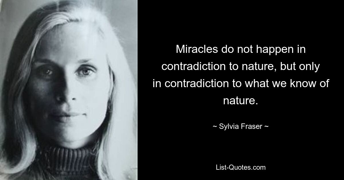 Miracles do not happen in contradiction to nature, but only in contradiction to what we know of nature. — © Sylvia Fraser