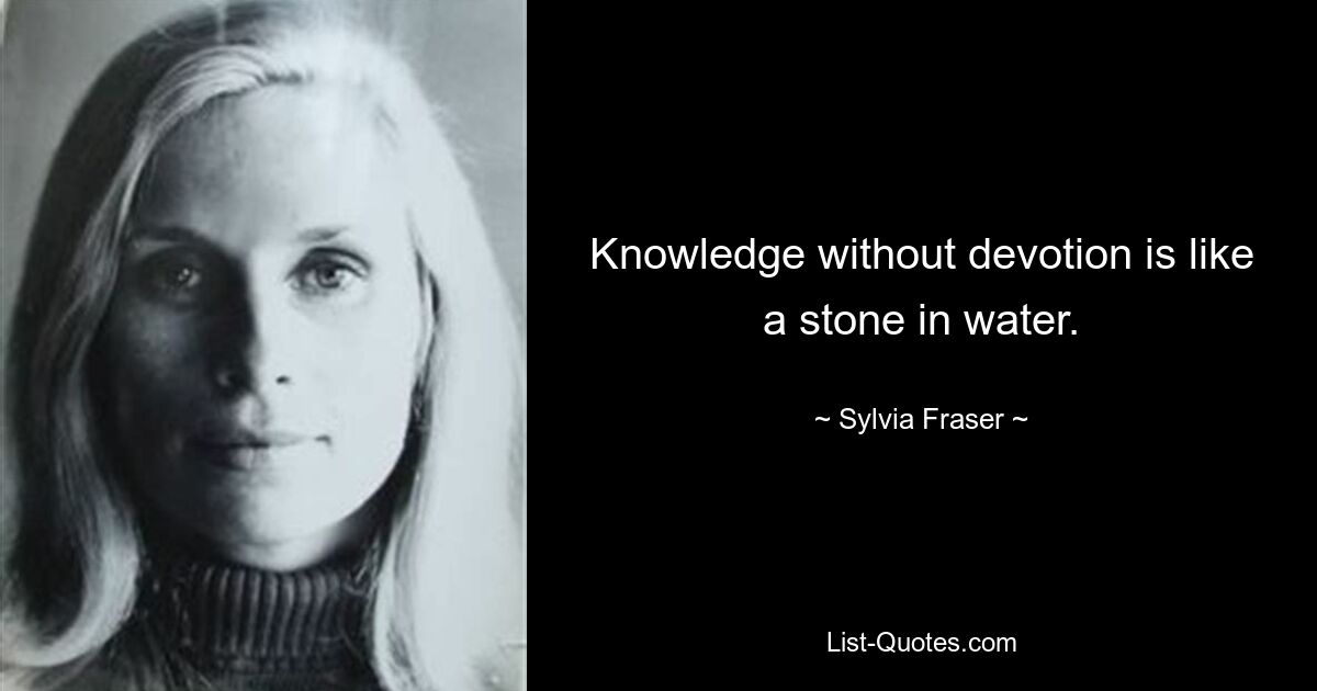 Knowledge without devotion is like a stone in water. — © Sylvia Fraser