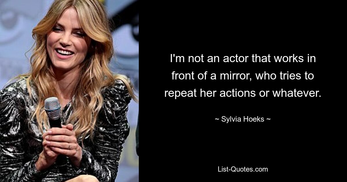 I'm not an actor that works in front of a mirror, who tries to repeat her actions or whatever. — © Sylvia Hoeks