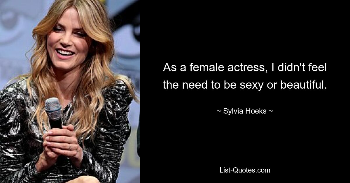 As a female actress, I didn't feel the need to be sexy or beautiful. — © Sylvia Hoeks