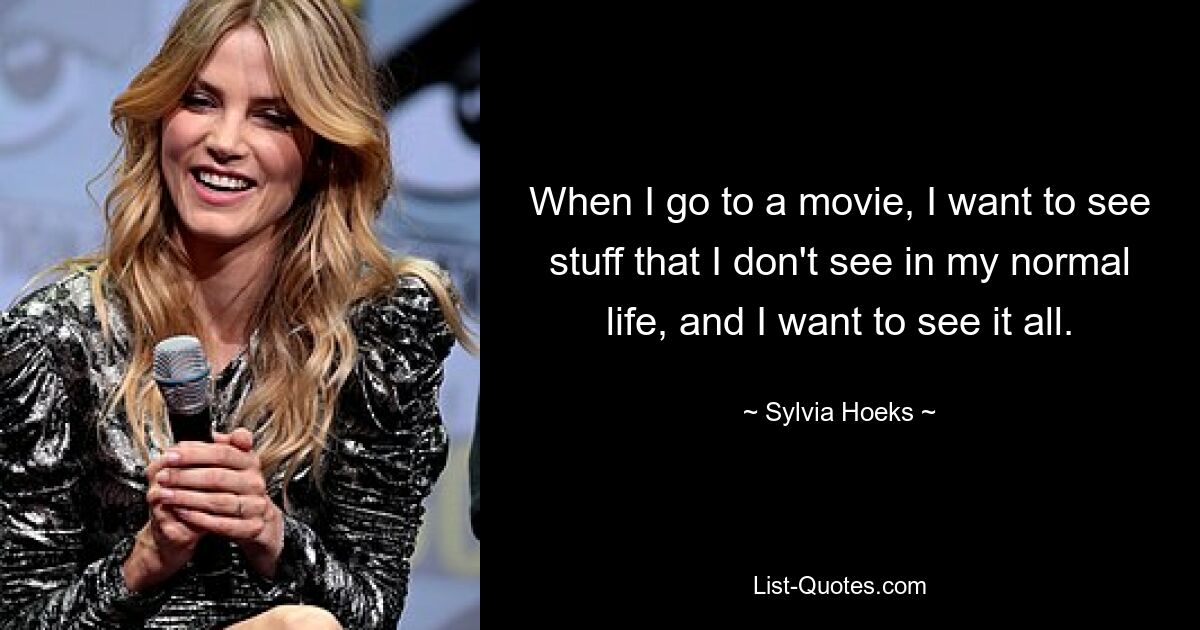 When I go to a movie, I want to see stuff that I don't see in my normal life, and I want to see it all. — © Sylvia Hoeks