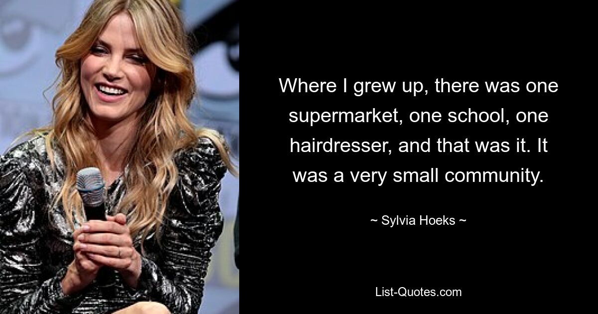 Where I grew up, there was one supermarket, one school, one hairdresser, and that was it. It was a very small community. — © Sylvia Hoeks