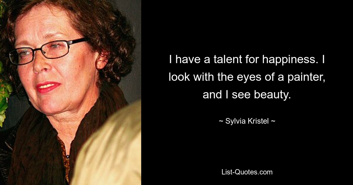 I have a talent for happiness. I look with the eyes of a painter, and I see beauty. — © Sylvia Kristel