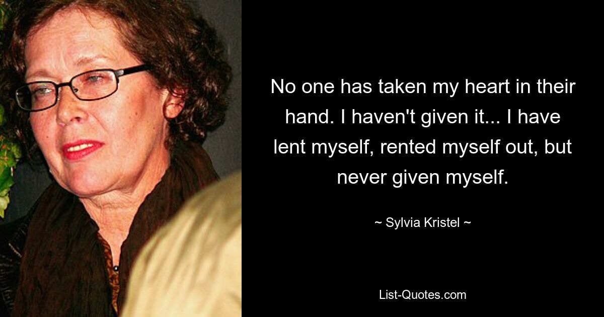 No one has taken my heart in their hand. I haven't given it... I have lent myself, rented myself out, but never given myself. — © Sylvia Kristel