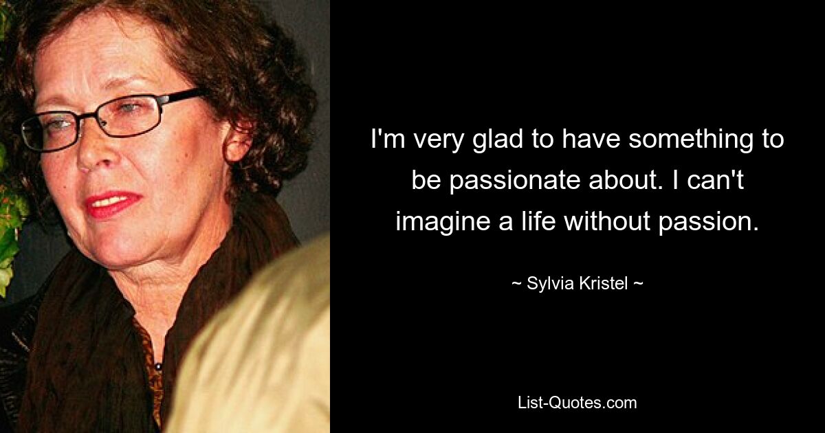 I'm very glad to have something to be passionate about. I can't imagine a life without passion. — © Sylvia Kristel