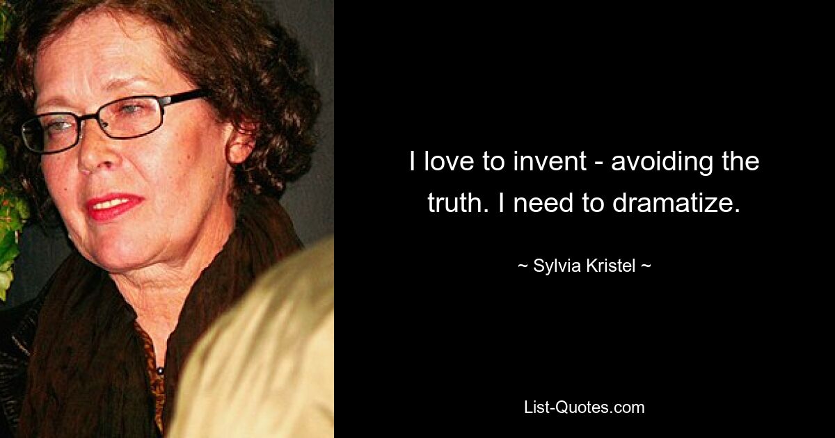 I love to invent - avoiding the truth. I need to dramatize. — © Sylvia Kristel