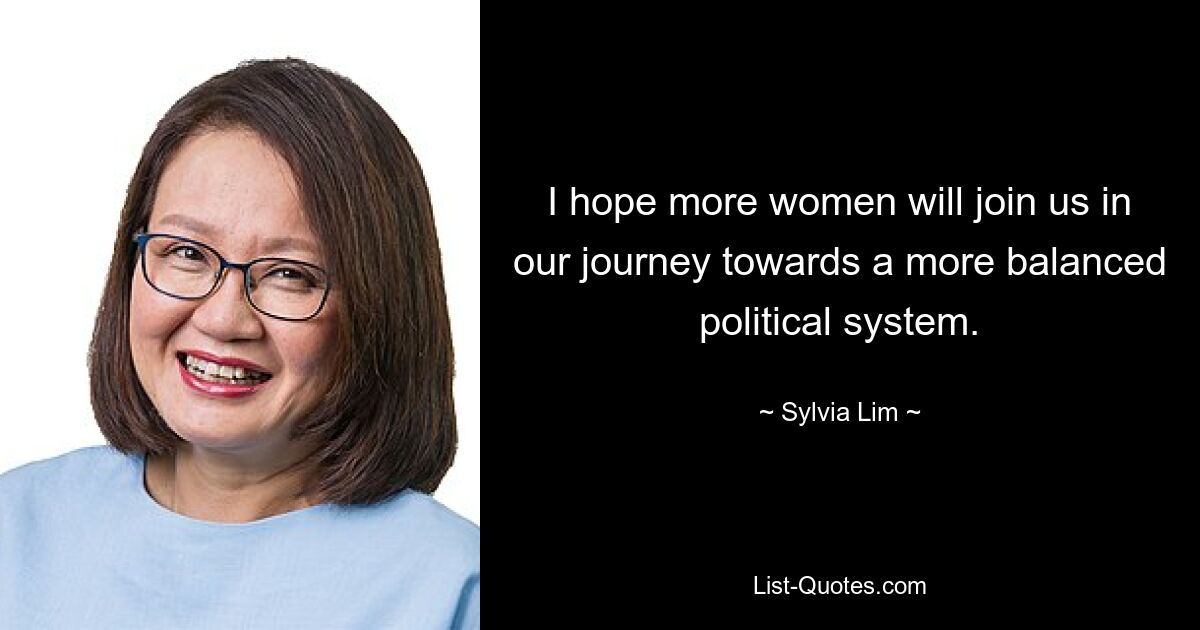 I hope more women will join us in our journey towards a more balanced political system. — © Sylvia Lim