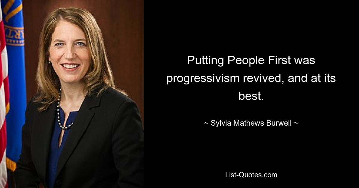 Putting People First was progressivism revived, and at its best. — © Sylvia Mathews Burwell