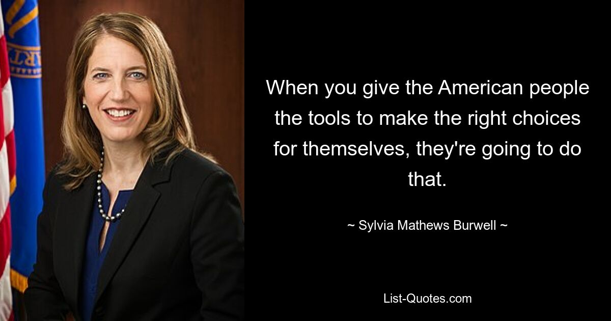 When you give the American people the tools to make the right choices for themselves, they're going to do that. — © Sylvia Mathews Burwell