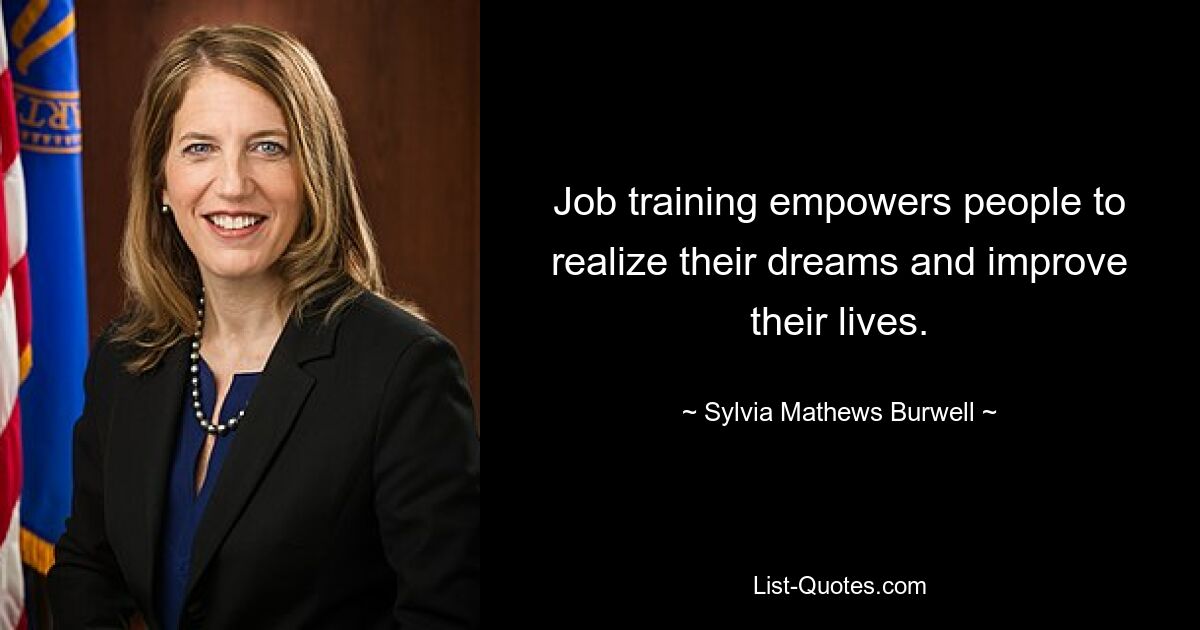 Job training empowers people to realize their dreams and improve their lives. — © Sylvia Mathews Burwell