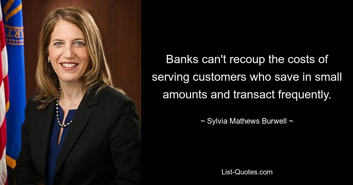 Banks can't recoup the costs of serving customers who save in small amounts and transact frequently. — © Sylvia Mathews Burwell