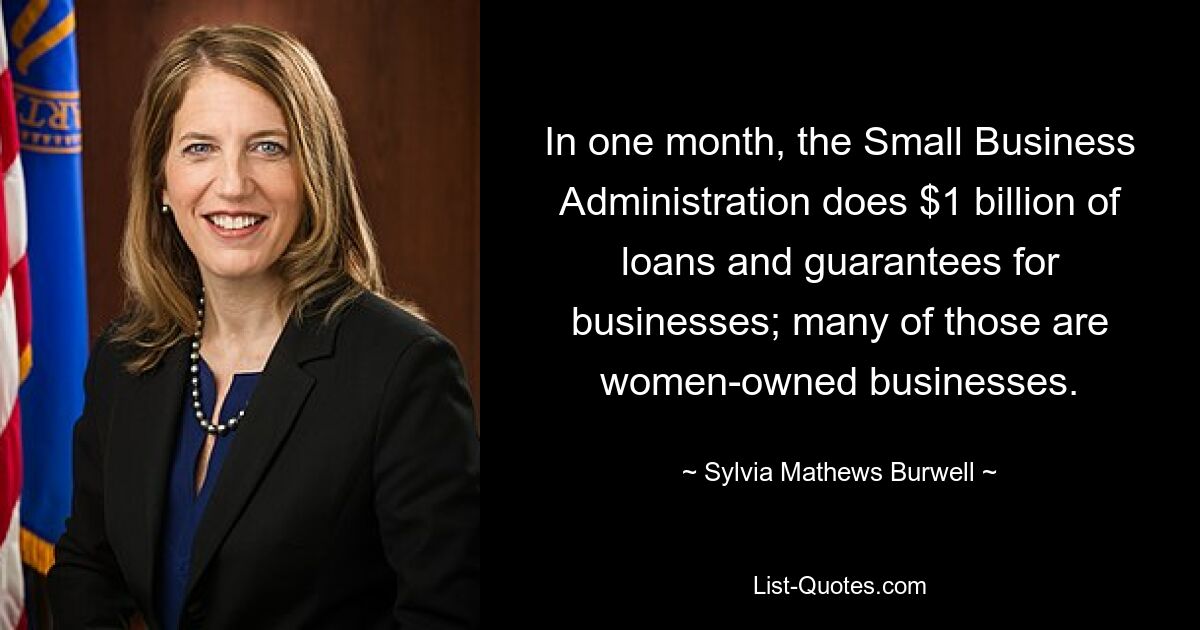 In one month, the Small Business Administration does $1 billion of loans and guarantees for businesses; many of those are women-owned businesses. — © Sylvia Mathews Burwell