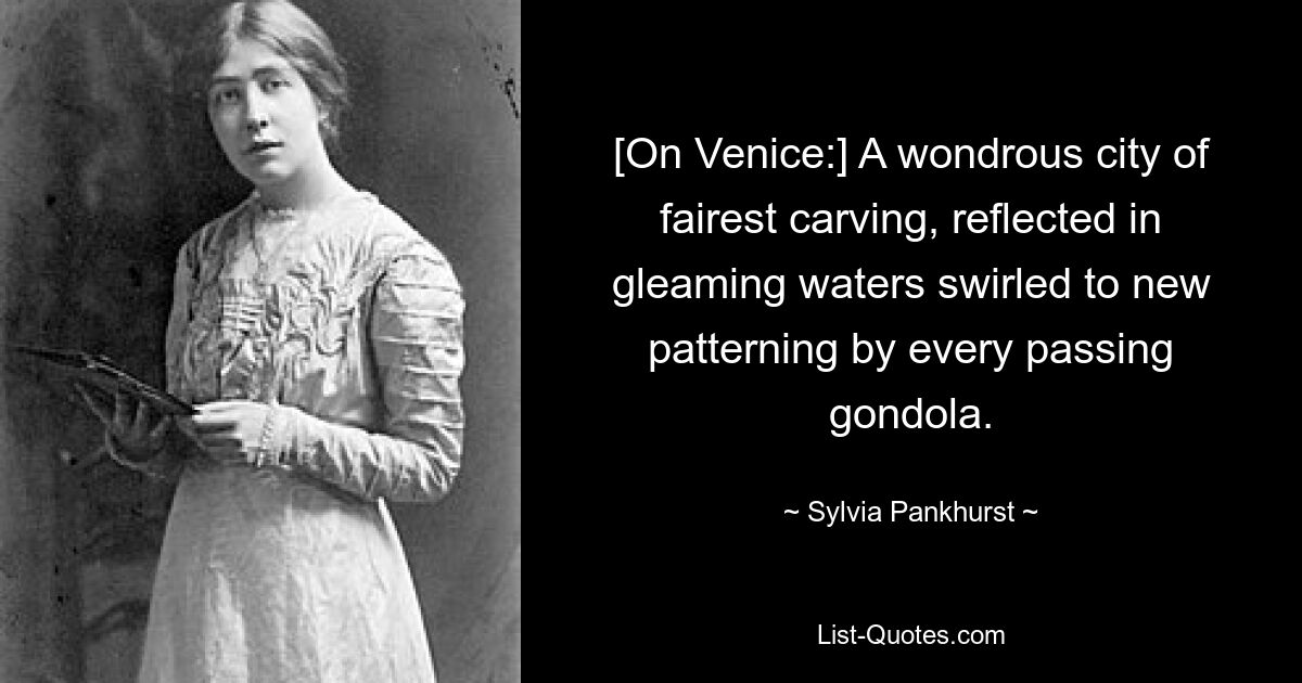 [On Venice:] A wondrous city of fairest carving, reflected in gleaming waters swirled to new patterning by every passing gondola. — © Sylvia Pankhurst