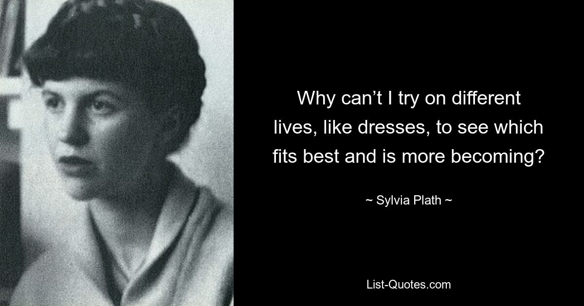 Why can’t I try on different lives, like dresses, to see which fits best and is more becoming? — © Sylvia Plath