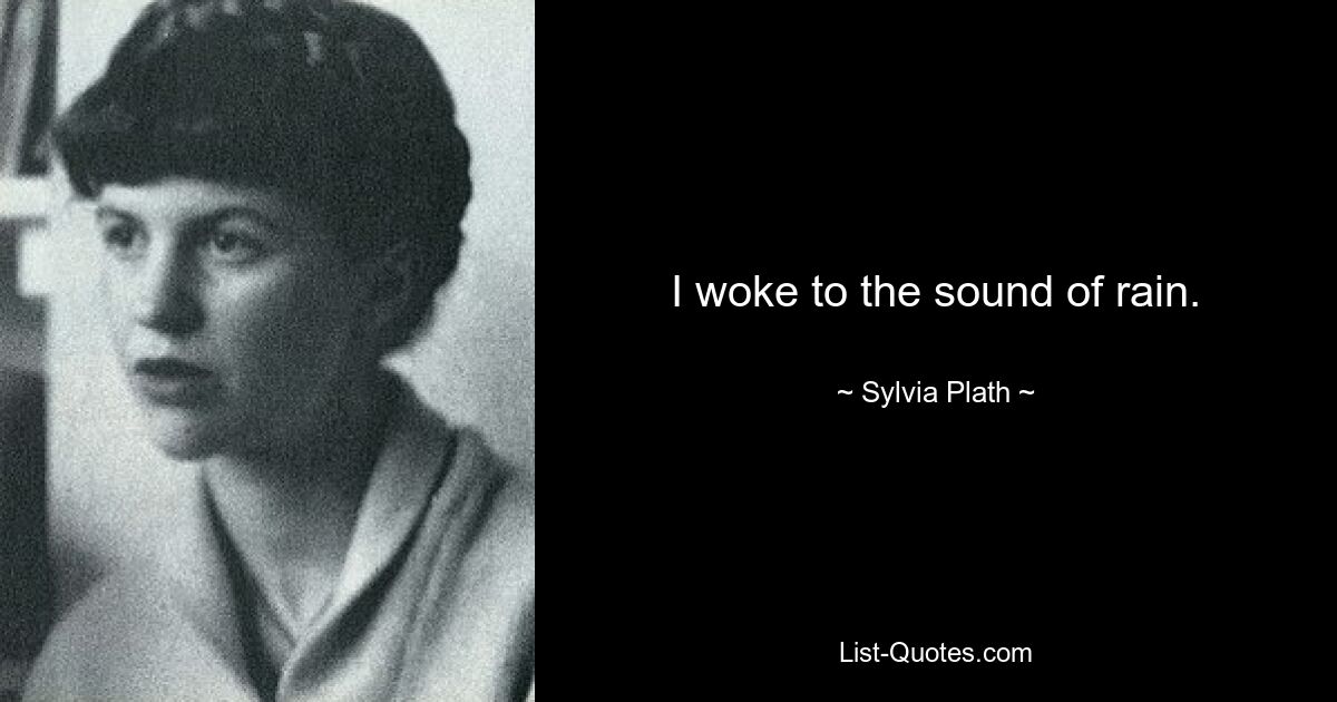 I woke to the sound of rain. — © Sylvia Plath