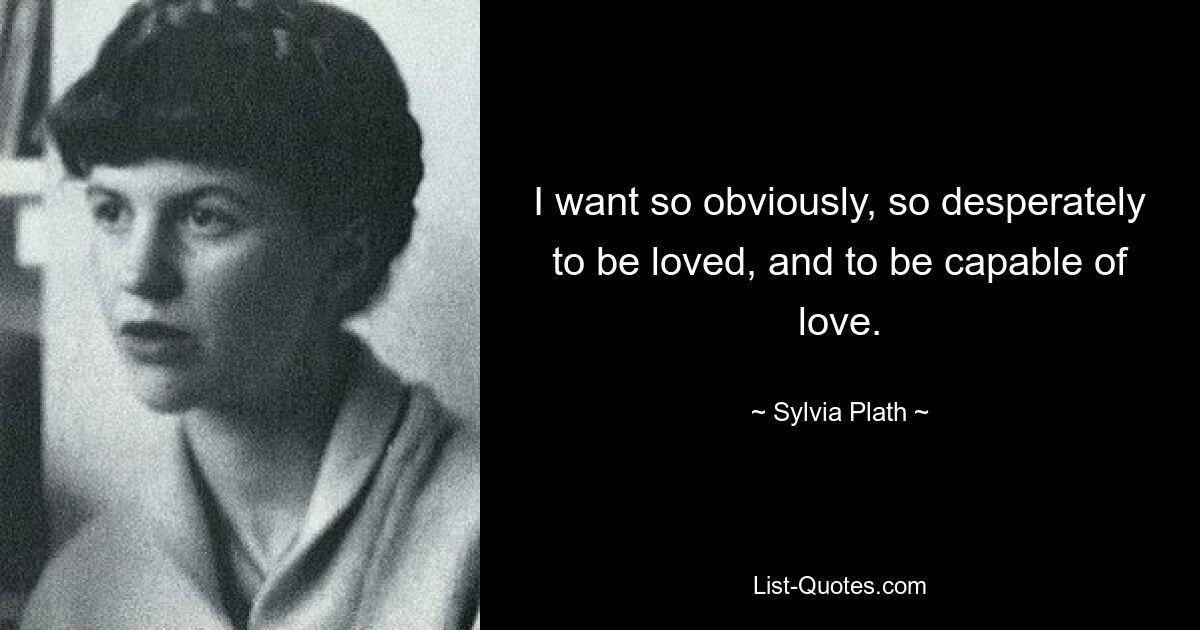 I want so obviously, so desperately to be loved, and to be capable of love. — © Sylvia Plath