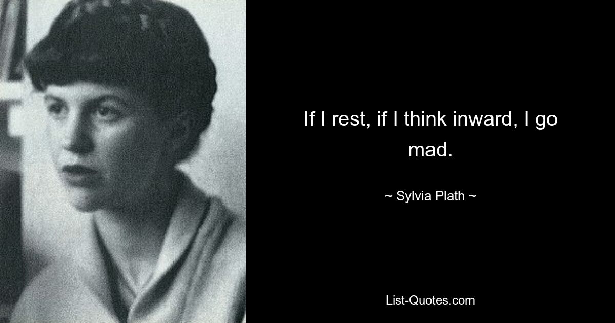 If I rest, if I think inward, I go mad. — © Sylvia Plath