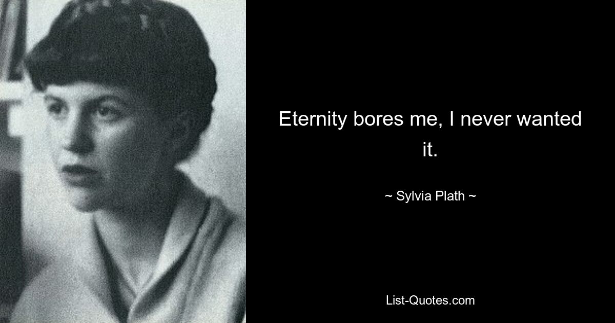 Eternity bores me, I never wanted it. — © Sylvia Plath