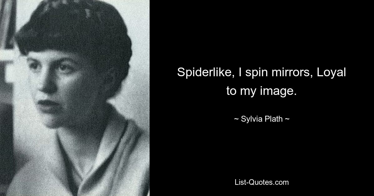 Spiderlike, I spin mirrors, Loyal to my image. — © Sylvia Plath