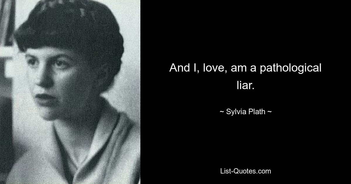 And I, love, am a pathological liar. — © Sylvia Plath