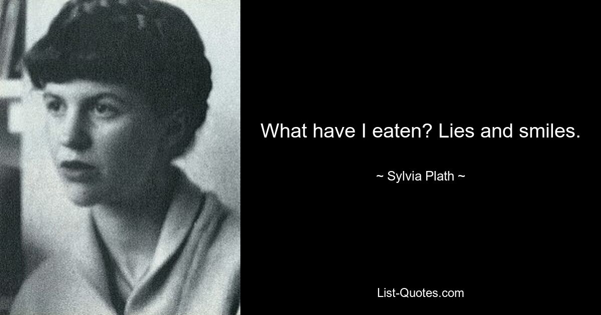 What have I eaten? Lies and smiles. — © Sylvia Plath