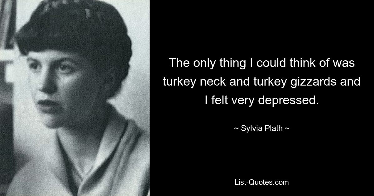 The only thing I could think of was turkey neck and turkey gizzards and I felt very depressed. — © Sylvia Plath