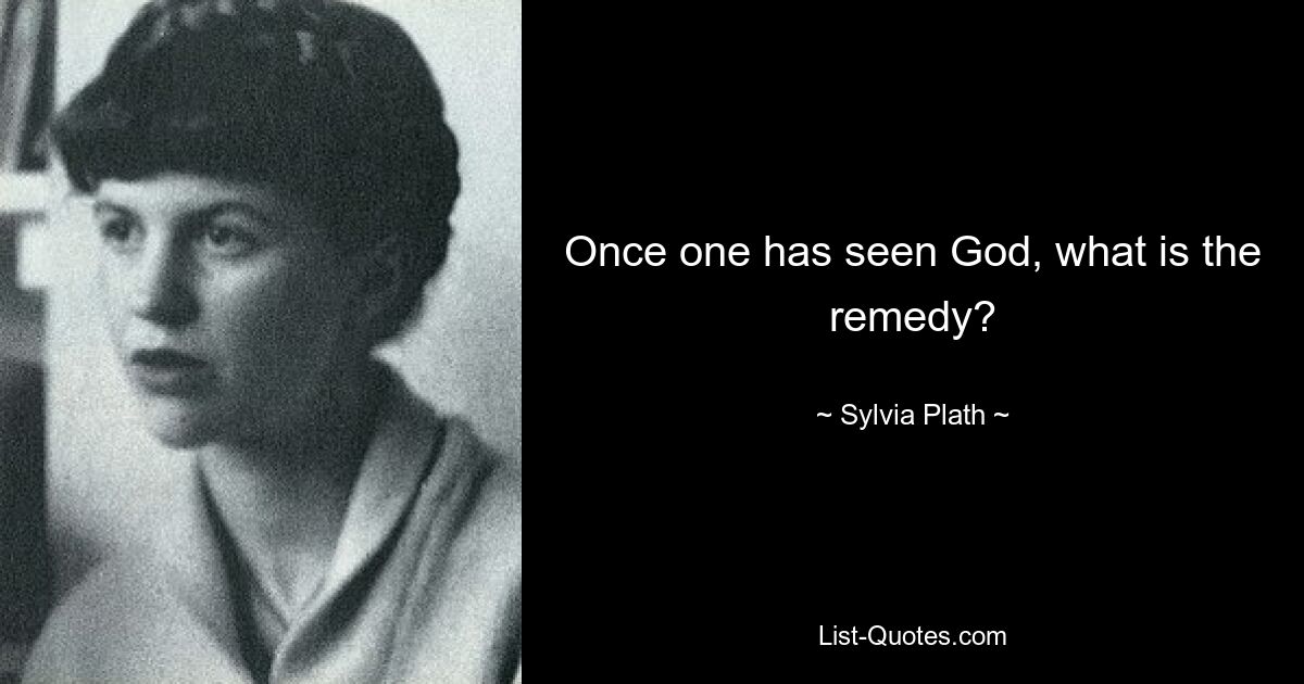 Once one has seen God, what is the remedy? — © Sylvia Plath