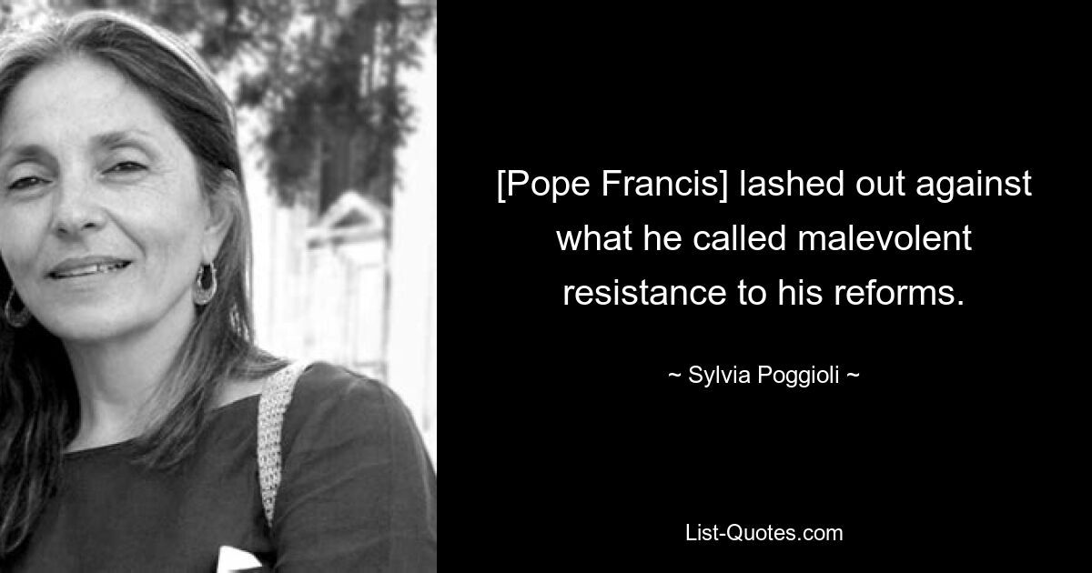 [Pope Francis] lashed out against what he called malevolent resistance to his reforms. — © Sylvia Poggioli