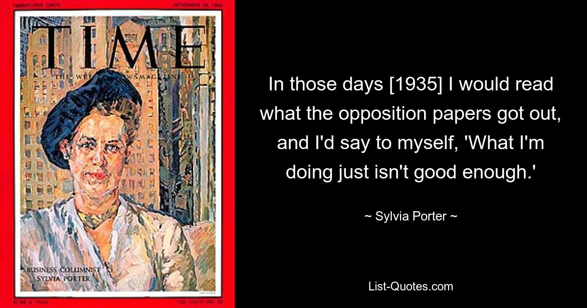 In those days [1935] I would read what the opposition papers got out, and I'd say to myself, 'What I'm doing just isn't good enough.' — © Sylvia Porter