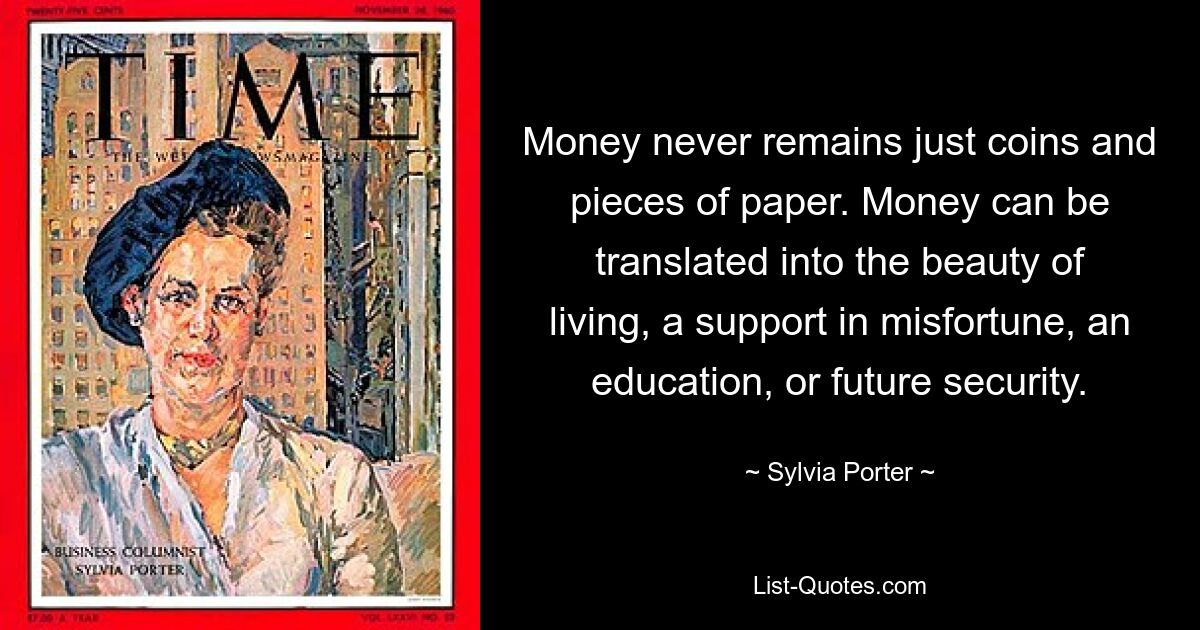 Money never remains just coins and pieces of paper. Money can be translated into the beauty of living, a support in misfortune, an education, or future security. — © Sylvia Porter