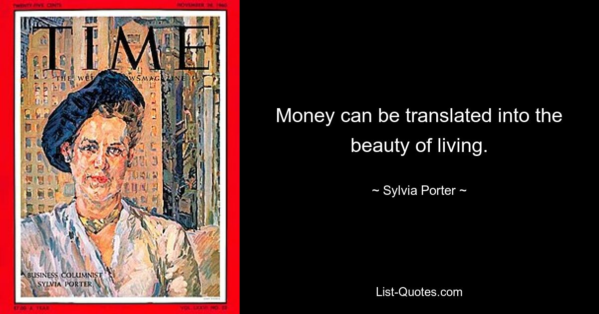 Money can be translated into the beauty of living. — © Sylvia Porter