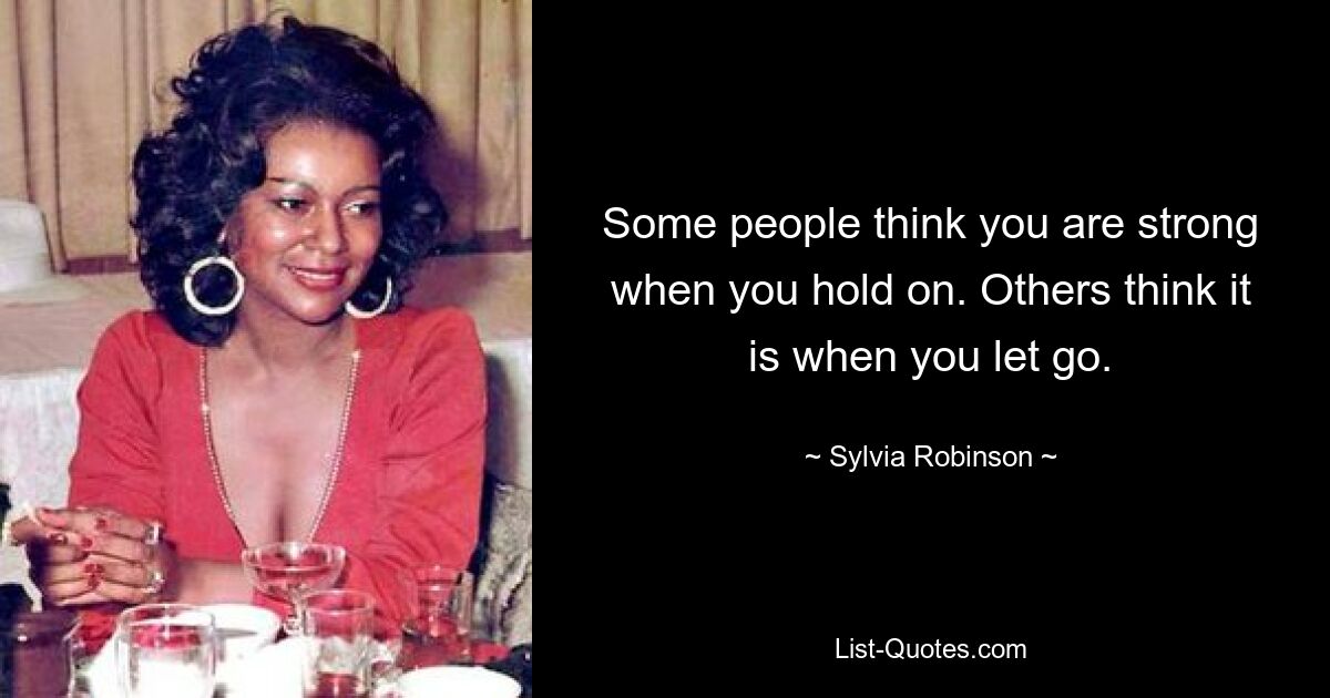 Some people think you are strong when you hold on. Others think it is when you let go. — © Sylvia Robinson