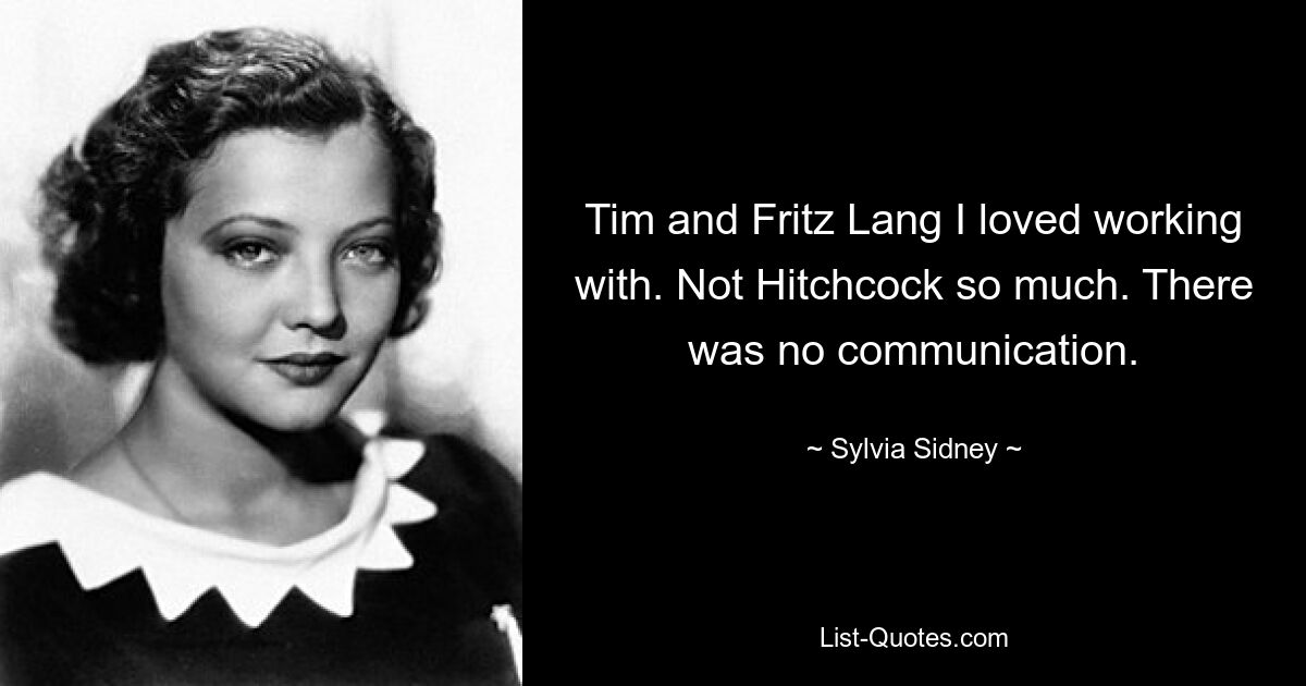 Tim and Fritz Lang I loved working with. Not Hitchcock so much. There was no communication. — © Sylvia Sidney