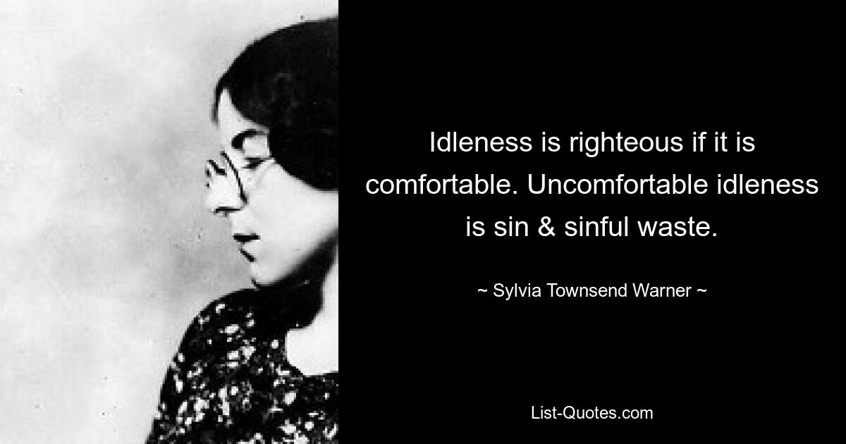 Idleness is righteous if it is comfortable. Uncomfortable idleness is sin & sinful waste. — © Sylvia Townsend Warner