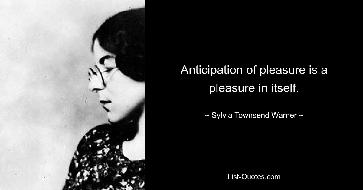 Anticipation of pleasure is a pleasure in itself. — © Sylvia Townsend Warner