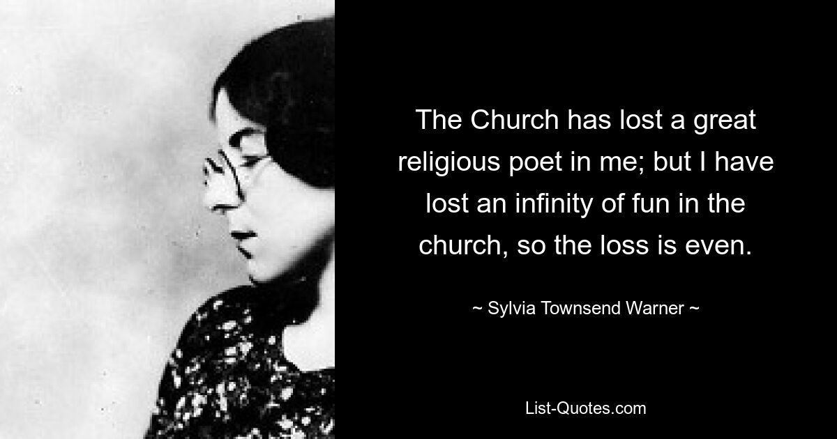 The Church has lost a great religious poet in me; but I have lost an infinity of fun in the church, so the loss is even. — © Sylvia Townsend Warner