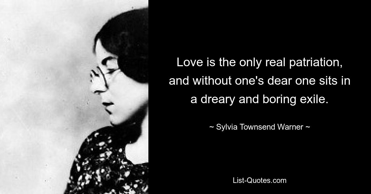 Love is the only real patriation, and without one's dear one sits in a dreary and boring exile. — © Sylvia Townsend Warner