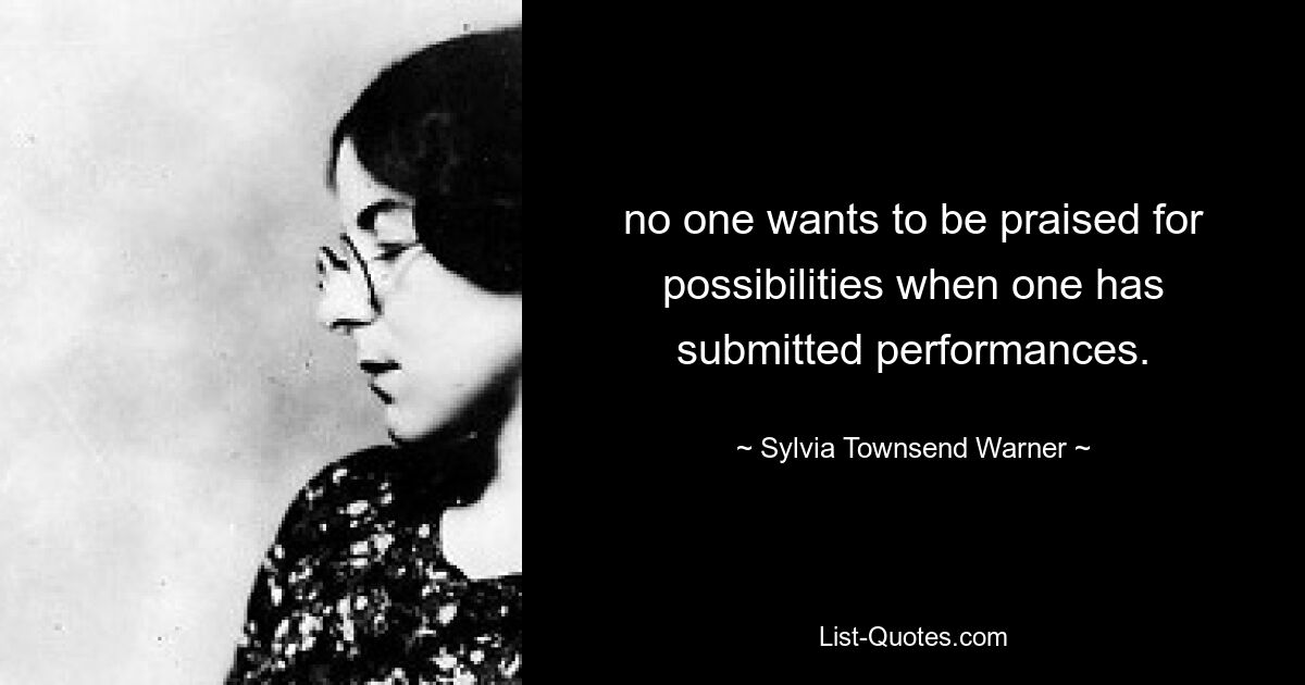 no one wants to be praised for possibilities when one has submitted performances. — © Sylvia Townsend Warner